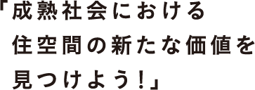 「成熟社会における住空間の新たな価値を見つけよう！」