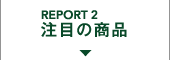 REPORT 2 注目の商品