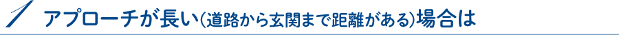 1.アプローチが長い(道路から玄関まで距離がある)場合は