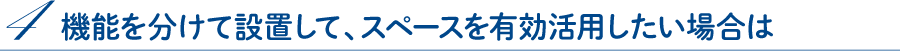 4.機能を分けて設置して、スペースを有効活用したい場合は