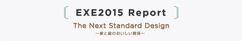 EXE2015 Report　The Next Standard Design　 ～家と庭のおいしい関係～