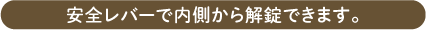 安全レバーで内側から解錠できます。