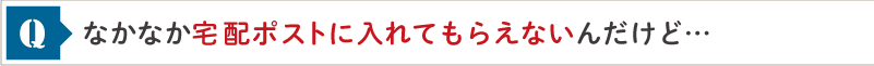 なかなか宅配ポストに入れてもらえないんだけど…