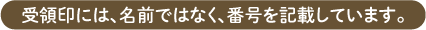 受領印には名前ではなく、番号を記載しています。 