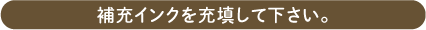 補充インクを充填して下さい。