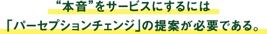 “本音”をサービスにするには 「パーセプションチェンジ」の提案が必要である。