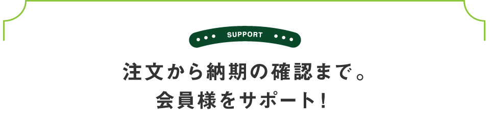 注文から納期の確認まで。会員様をサポート！