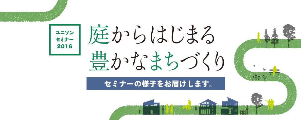 ユニソンセミナー2016　庭からはじまる豊かなまちづくり　セミナーの様子をお届けします。