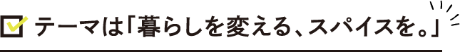 　 テーマは「暮らしを変える、スパイスを。」