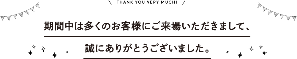 期間中は多くのお客様にご来場いただきまして、 誠にありがとうございました。