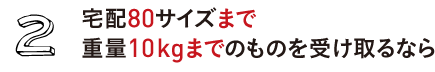 2.宅配80サイズまで 重量10kgまでのものを受け取るなら