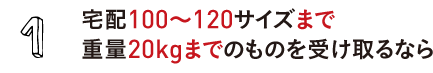 1.宅配100サイズまで 重量20kgまでのものを受け取るなら