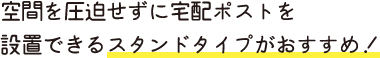 空間を圧迫せずに宅配ポストを 設置できるスタンドタイプがおすすめ！