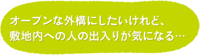 オープンな外構にしたいけれど、 敷地内への人の出入りが気になる…