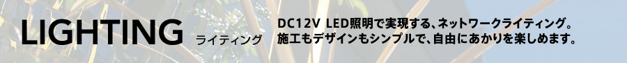 DC12V LED照明で実現する、ネットワークライティング。施工もデザインもシンプルで、自由にあかりを楽しめます。