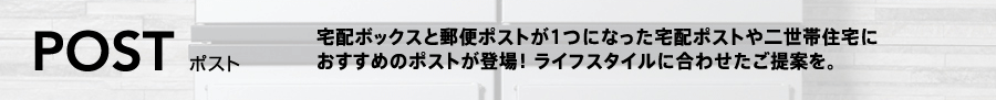 宅配ボックスと郵便ポストが1つになった宅配ポストや二世帯住宅におすすめのポストが登場！ ライフスタイルに合わせたご提案を。