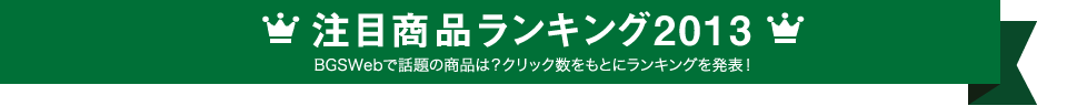 注目商品ランキング2013 BGSWebで話題の商品は？クリック数をもとにランキングを発表！