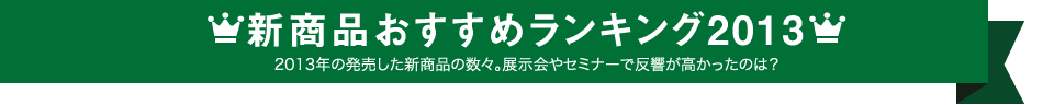 新商品おすすめランキング2013 2013年の発売した新商品の数々。展示会やセミナーで反響が高かったのは？