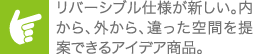 リバーシブル仕様が新しい。内から、外から、違った空間を提案できるアイデア商品。